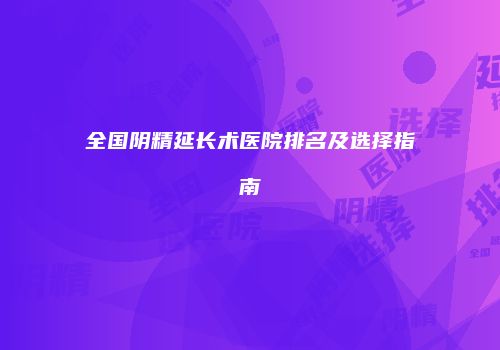 全国阴精延长术医院排名及选择指南