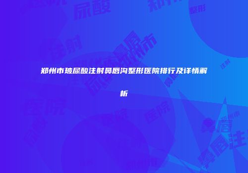 郑州市玻尿酸注射鼻唇沟整形医院排行及详情解析