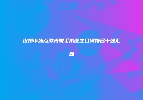 沧州市冰点激光脱毛术医生口碑排名十强汇总