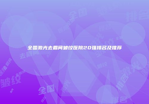 全国激光去眉间皱纹医院20强排名及推荐