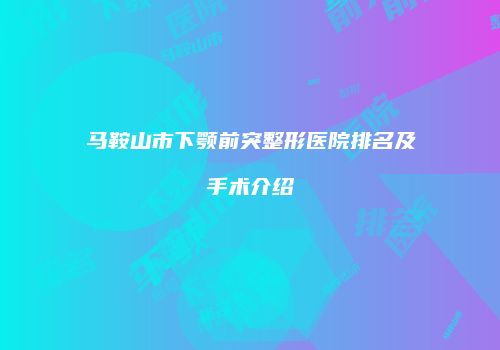 马鞍山市下颚前突整形医院排名及手术介绍