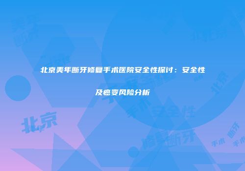 北京美年断牙修复手术医院安全性探讨：安全性及癌变风险分析