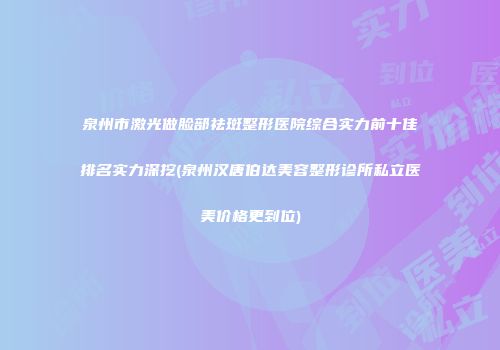 泉州市激光做脸部祛斑整形医院综合实力前十佳排名实力深挖(泉州汉唐伯达美容整形诊所私立医美价格更到位)