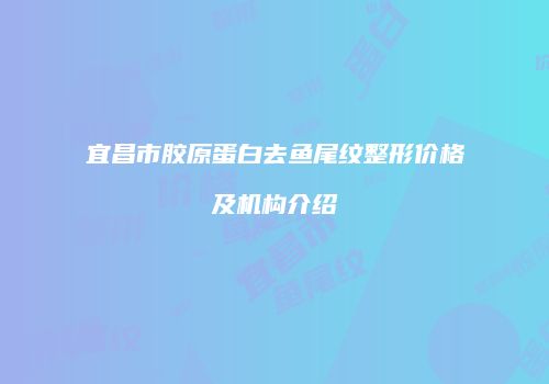 宜昌市胶原蛋白去鱼尾纹整形价格及机构介绍