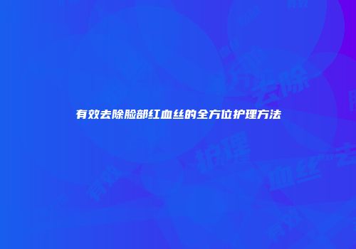 有效去除脸部红血丝的全方位护理方法