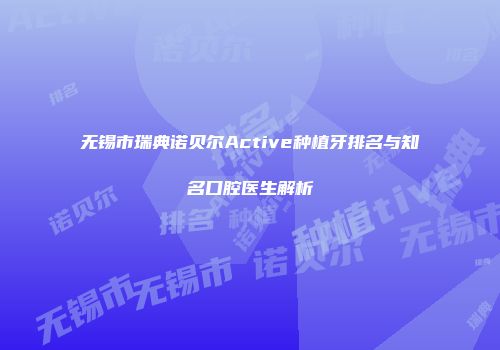 无锡市瑞典诺贝尔Active种植牙排名与知名口腔医生解析