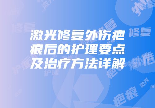 激光修复外伤疤痕后的护理要点及治疗方法详解