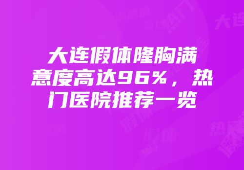 大连假体隆胸满意度高达96%，热门医院推荐一览