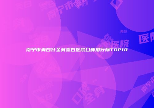 南宁市美白针全身变白医院口碑排行榜TOP10