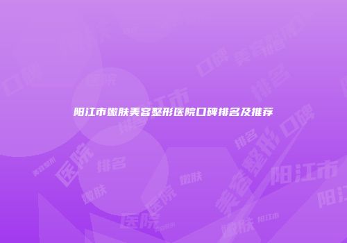 阳江市嫩肤美容整形医院口碑排名及推荐