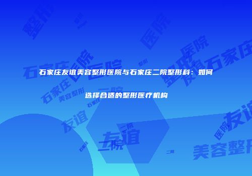 石家庄友谊美容整形医院与石家庄二院整形科：如何选择合适的整形医疗机构