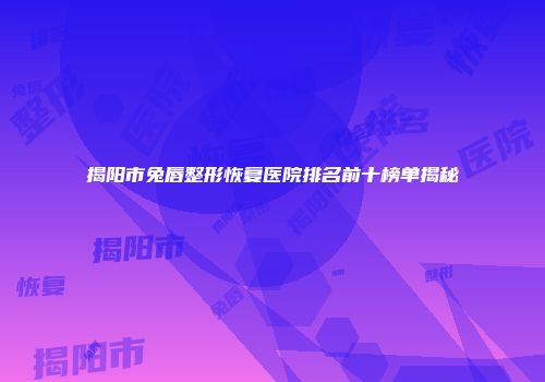 揭阳市兔唇整形恢复医院排名前十榜单揭秘