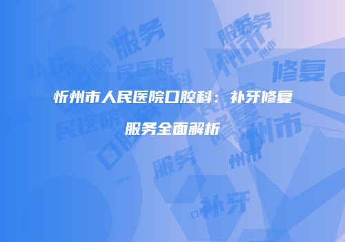 忻州市人民医院口腔科：补牙修复服务全面解析