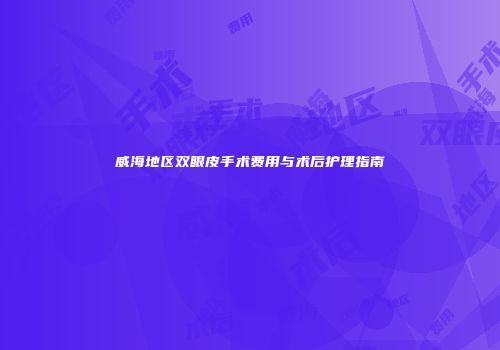 威海地区双眼皮手术费用与术后护理指南