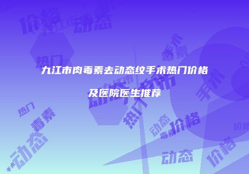 九江市肉毒素去动态纹手术热门价格及医院医生推荐