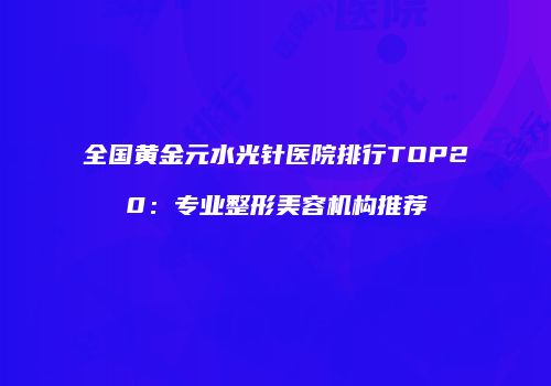 全国黄金元水光针医院排行TOP20：专业整形美容机构推荐