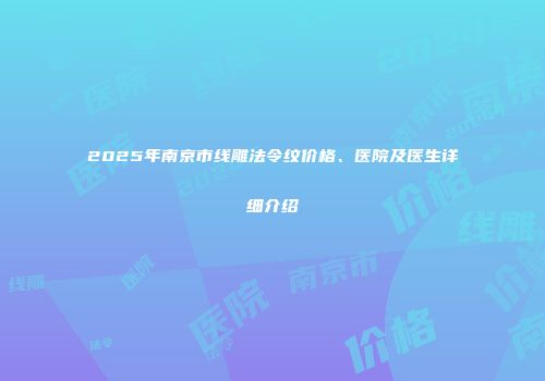 2025年南京市线雕法令纹价格、医院及医生详细介绍
