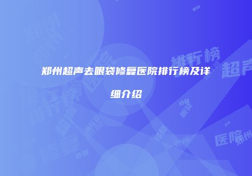 郑州超声去眼袋修复医院排行榜及详细介绍