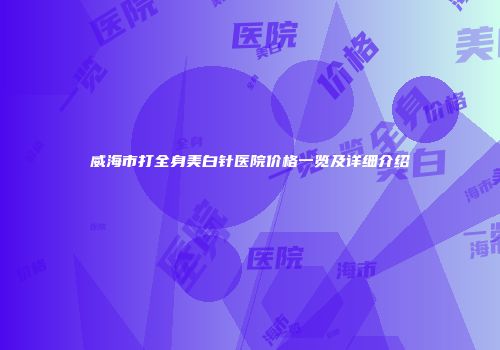 威海市打全身美白针医院价格一览及详细介绍