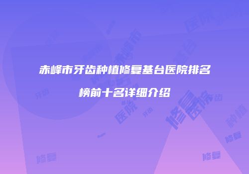 赤峰市牙齿种植修复基台医院排名榜前十名详细介绍