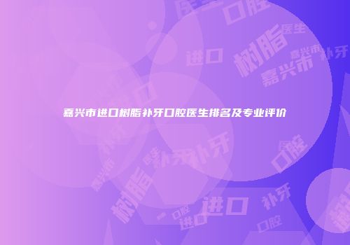 嘉兴市进口树脂补牙口腔医生排名及专业评价