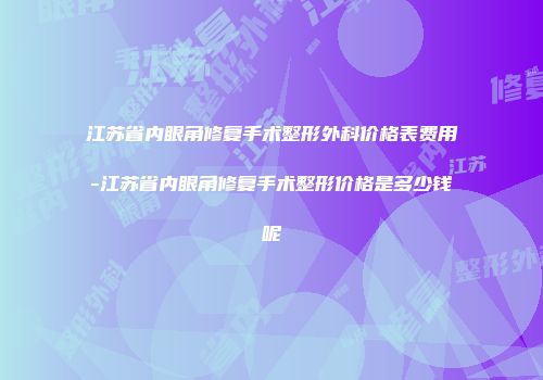 江苏省内眼角修复手术整形外科价格表费用-江苏省内眼角修复手术整形价格是多少钱呢
