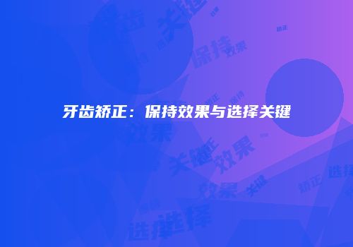 牙齿矫正：保持效果与选择关键