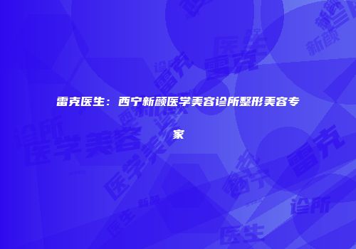 雷克医生：西宁新颜医学美容诊所整形美容专家