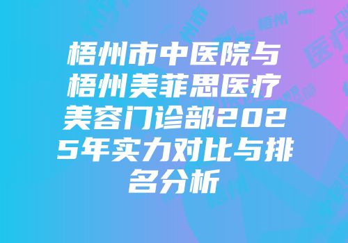 梧州市中医院与梧州美菲思医疗美容门诊部2025年实力对比与排名分析