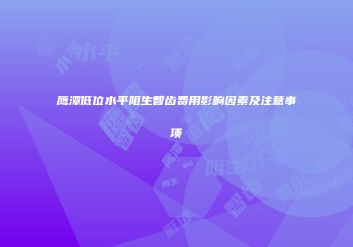 鹰潭低位水平阻生智齿费用影响因素及注意事项