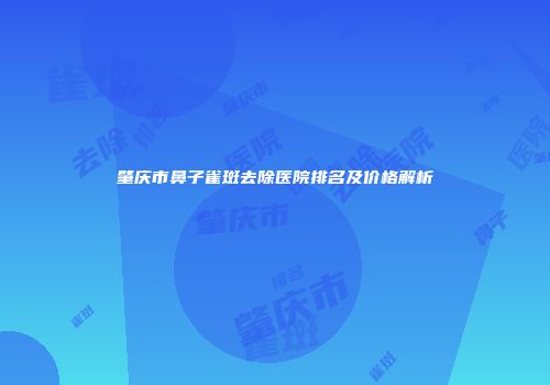 肇庆市鼻子雀斑去除医院排名及价格解析