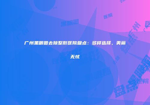 广州黑眼圈去除整形医院盘点：多样选择，美丽无忧