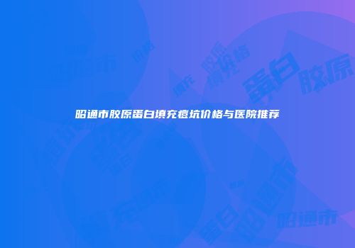 昭通市胶原蛋白填充痘坑价格与医院推荐