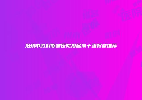 沧州市微创除皱医院排名前十强权威推荐
