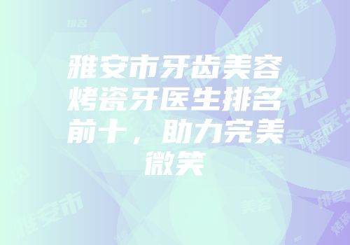 雅安市牙齿美容烤瓷牙医生排名前十，助力完美微笑
