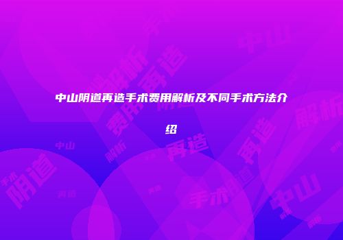 中山阴道再造手术费用解析及不同手术方法介绍
