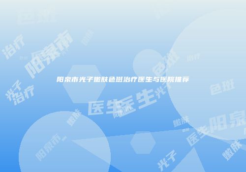 阳泉市光子嫩肤色斑治疗医生与医院推荐