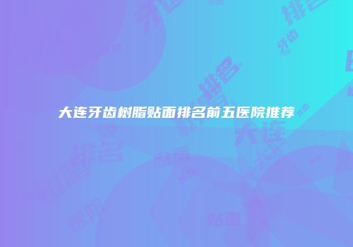 大连牙齿树脂贴面排名前五医院推荐