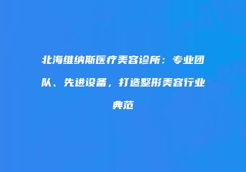 北海维纳斯医疗美容诊所：专业团队、先进设备，打造整形美容行业典范