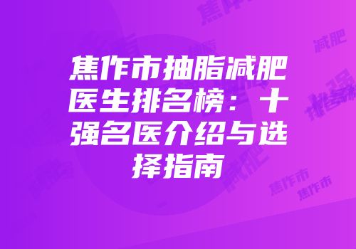 焦作市抽脂减肥医生排名榜：十强名医介绍与选择指南
