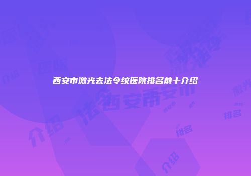 西安市激光去法令纹医院排名前十介绍