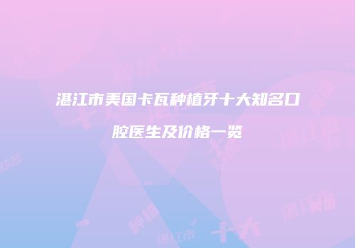 湛江市美国卡瓦种植牙十大知名口腔医生及价格一览