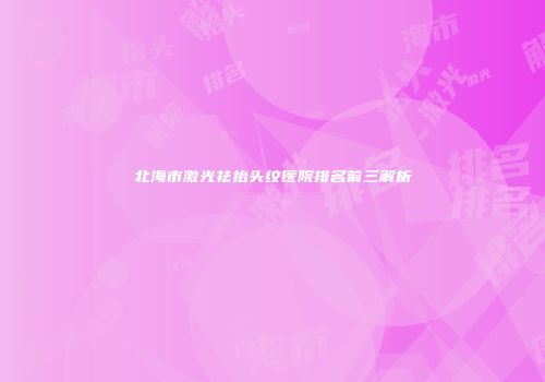 北海市激光祛抬头纹医院排名前三解析