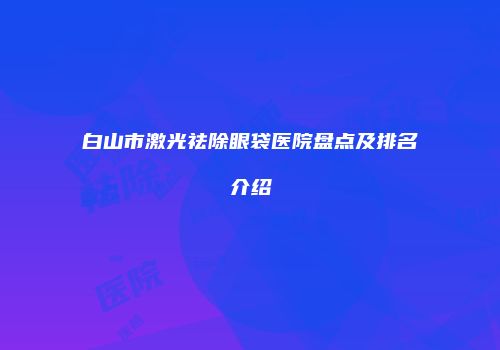 白山市激光祛除眼袋医院盘点及排名介绍
