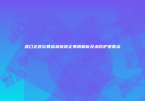 营口正颌位智齿拔除矫正费用解析及术后护理要点