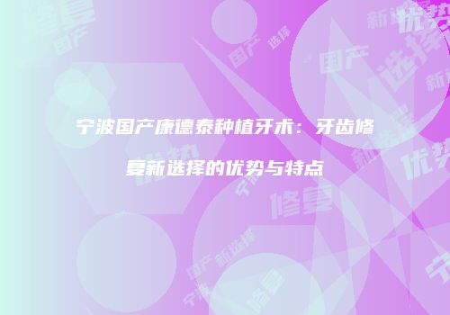 宁波国产康德泰种植牙术：牙齿修复新选择的优势与特点