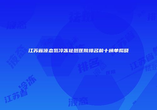 江苏省液态氮冷冻祛斑医院排名前十榜单揭晓