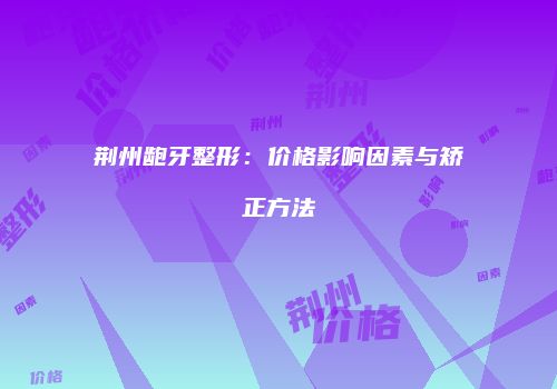 荆州龅牙整形：价格影响因素与矫正方法