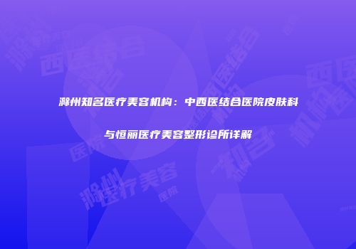滁州知名医疗美容机构：中西医结合医院皮肤科与恒丽医疗美容整形诊所详解