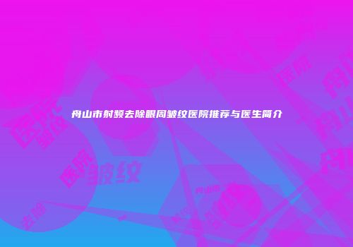 舟山市射频去除眼周皱纹医院推荐与医生简介